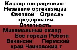 Кассир-операционист › Название организации ­ Связной › Отрасль предприятия ­ Отчетность › Минимальный оклад ­ 33 000 - Все города Работа » Вакансии   . Пермский край,Чайковский г.